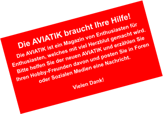 Die AVIATIK braucht Ihre Hilfe! Die AVIATIK ist ein Magazin von Enthusiasten f�r Enthusiasten, welches mit viel Herzblut gemacht wird. Bitte helfen Sie der neuen AVIATIK und erz�hlen Sie Ihren Hobby-Freunden davon und posten Sie in Foren oder Sozialen Medien eine Nachricht.  Vielen Dank!