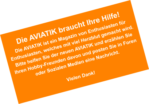 Die AVIATIK braucht Ihre Hilfe! Die AVIATIK ist ein Magazin von Enthusiasten f�r Enthusiasten, welches mit viel Herzblut gemacht wird. Bitte helfen Sie der neuen AVIATIK und erz�hlen Sie Ihren Hobby-Freunden davon und posten Sie in Foren oder Sozialen Medien eine Nachricht.  Vielen Dank!